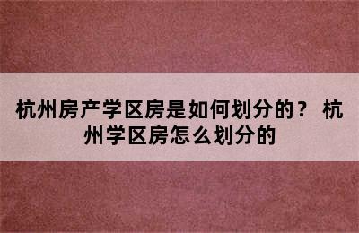 杭州房产学区房是如何划分的？ 杭州学区房怎么划分的